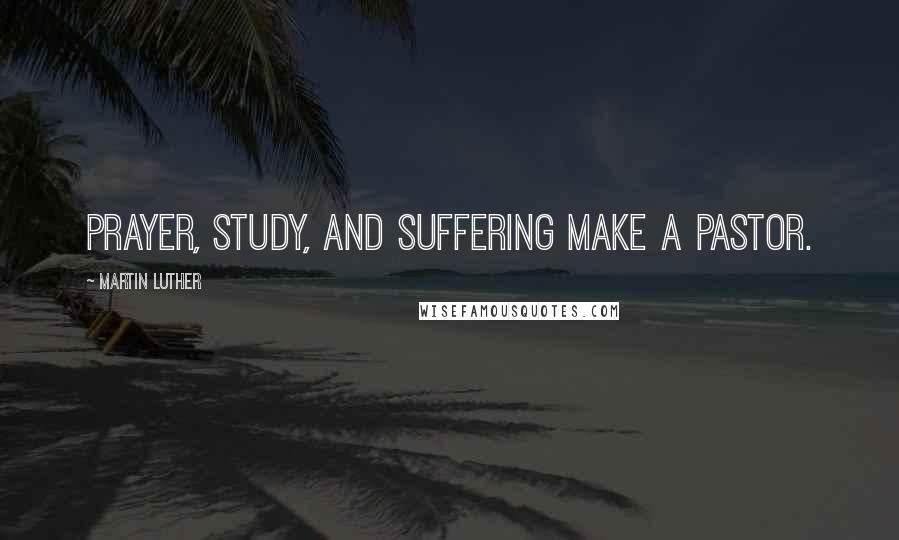 Martin Luther Quotes: Prayer, study, and suffering make a pastor.
