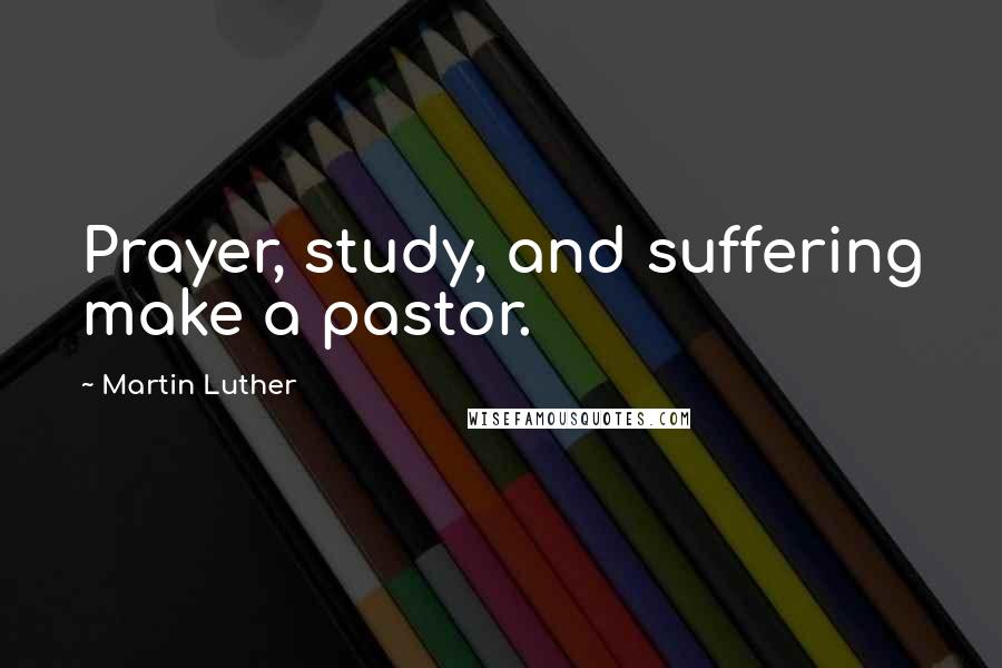 Martin Luther Quotes: Prayer, study, and suffering make a pastor.