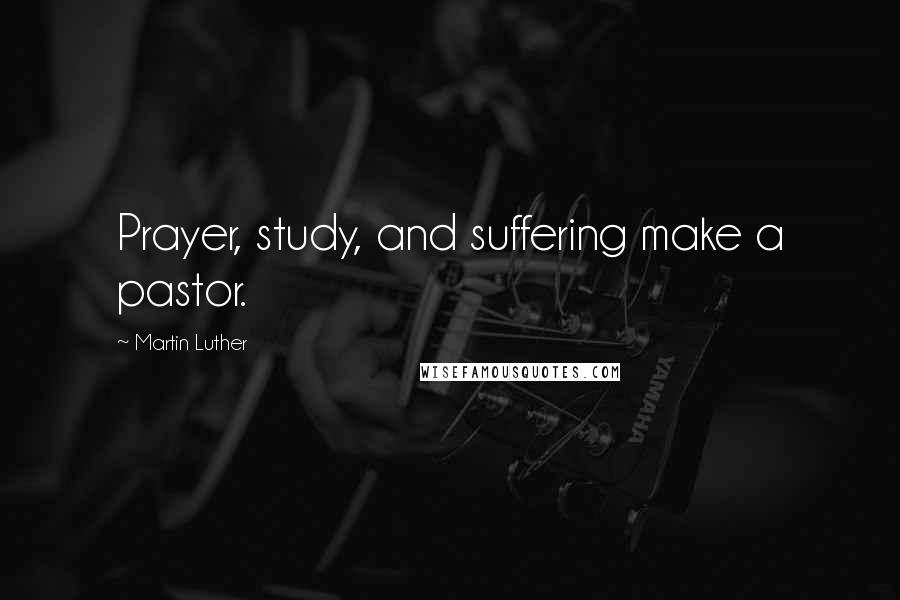 Martin Luther Quotes: Prayer, study, and suffering make a pastor.