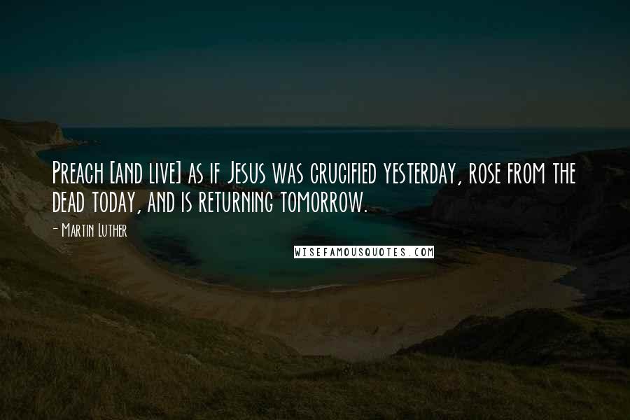 Martin Luther Quotes: Preach [and live] as if Jesus was crucified yesterday, rose from the dead today, and is returning tomorrow.