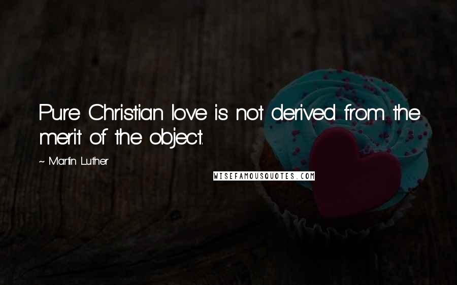 Martin Luther Quotes: Pure Christian love is not derived from the merit of the object.