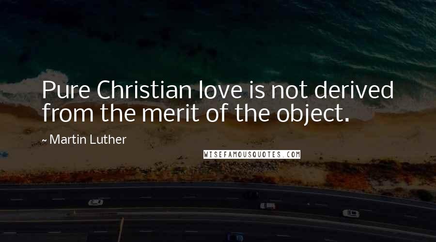 Martin Luther Quotes: Pure Christian love is not derived from the merit of the object.