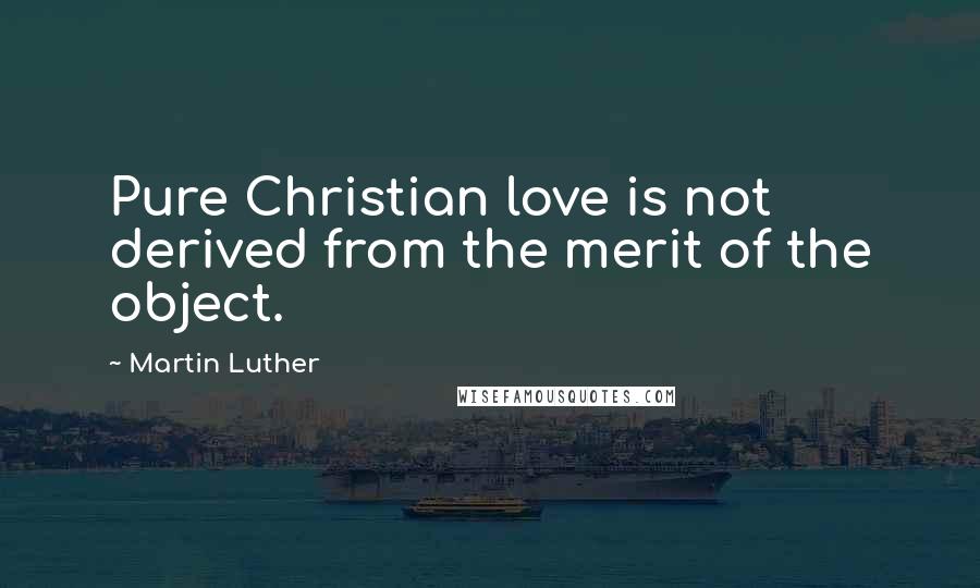 Martin Luther Quotes: Pure Christian love is not derived from the merit of the object.