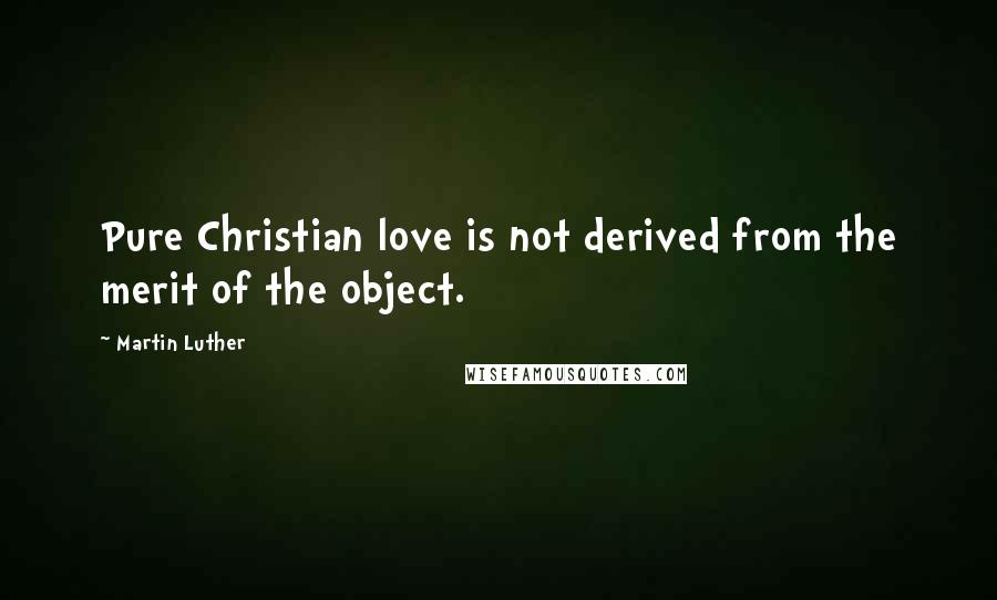 Martin Luther Quotes: Pure Christian love is not derived from the merit of the object.