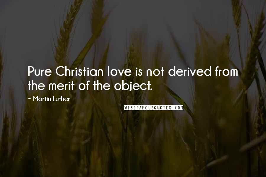 Martin Luther Quotes: Pure Christian love is not derived from the merit of the object.