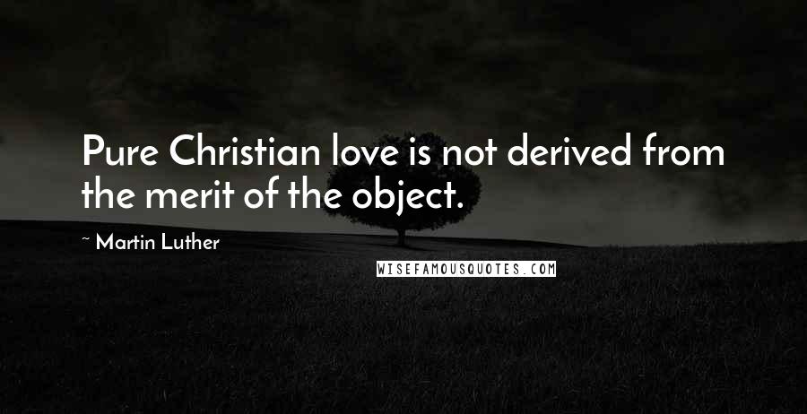 Martin Luther Quotes: Pure Christian love is not derived from the merit of the object.