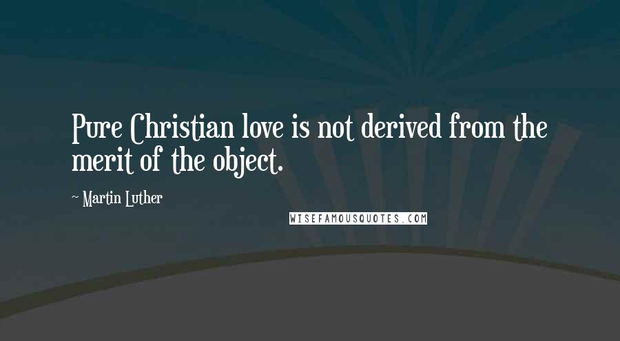 Martin Luther Quotes: Pure Christian love is not derived from the merit of the object.