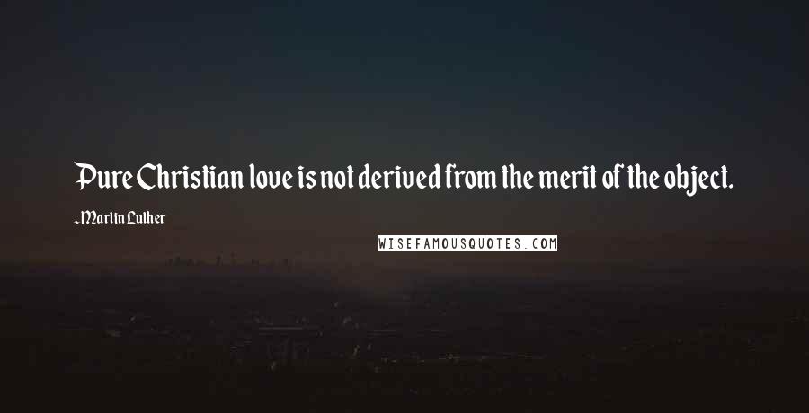 Martin Luther Quotes: Pure Christian love is not derived from the merit of the object.