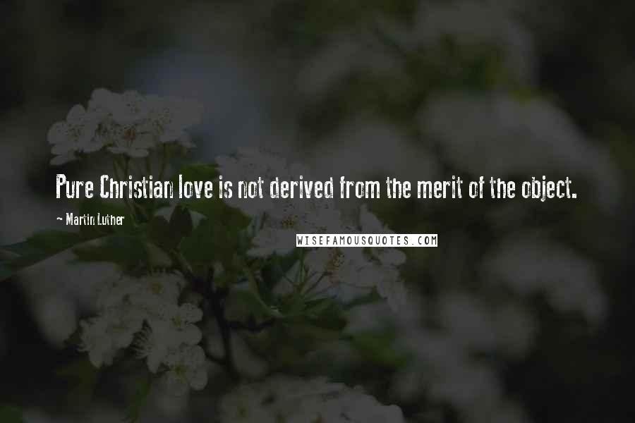 Martin Luther Quotes: Pure Christian love is not derived from the merit of the object.