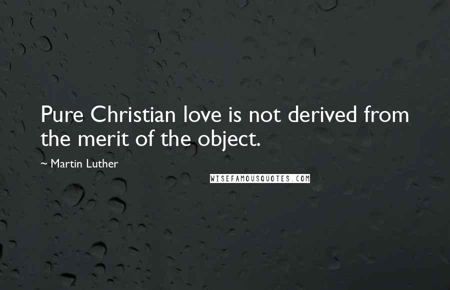 Martin Luther Quotes: Pure Christian love is not derived from the merit of the object.