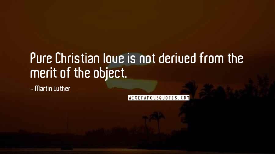 Martin Luther Quotes: Pure Christian love is not derived from the merit of the object.