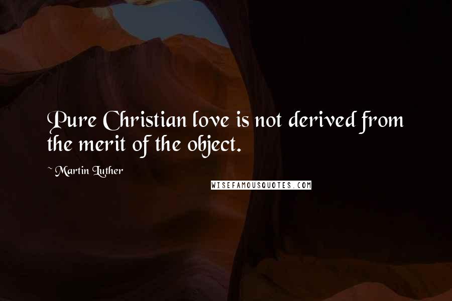 Martin Luther Quotes: Pure Christian love is not derived from the merit of the object.