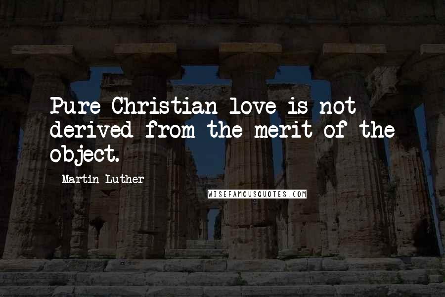 Martin Luther Quotes: Pure Christian love is not derived from the merit of the object.