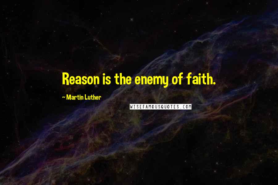 Martin Luther Quotes: Reason is the enemy of faith.