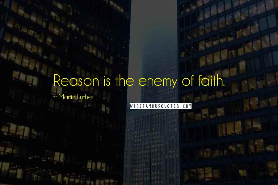 Martin Luther Quotes: Reason is the enemy of faith.