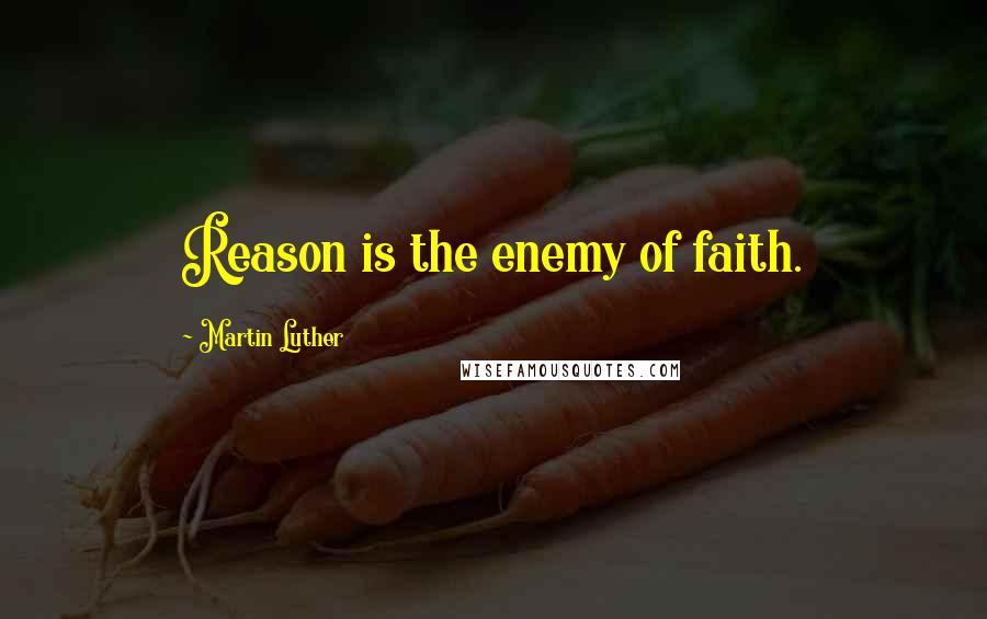 Martin Luther Quotes: Reason is the enemy of faith.