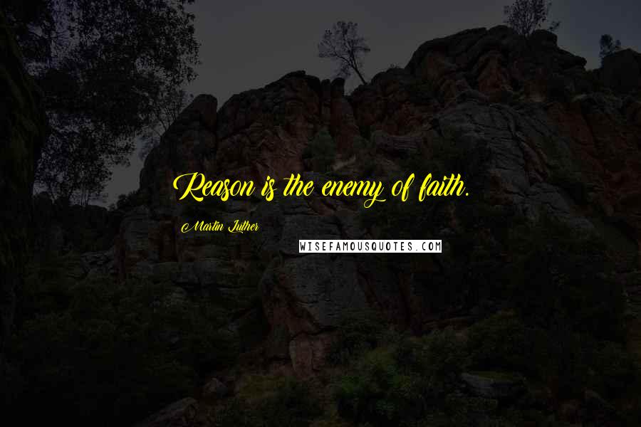 Martin Luther Quotes: Reason is the enemy of faith.
