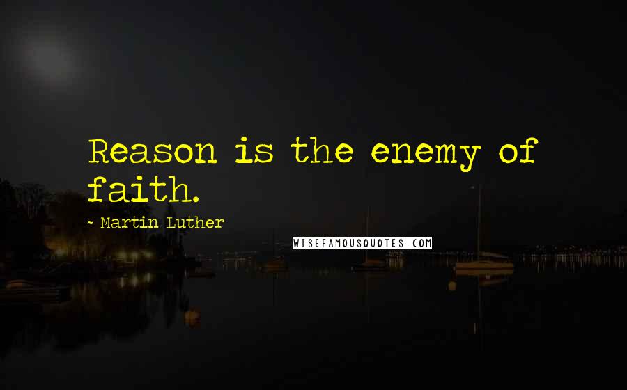Martin Luther Quotes: Reason is the enemy of faith.