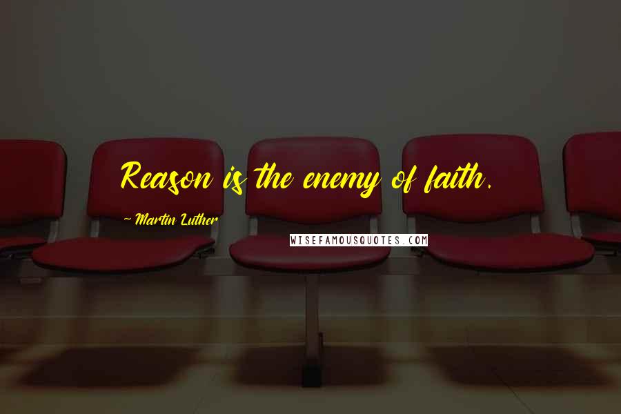 Martin Luther Quotes: Reason is the enemy of faith.
