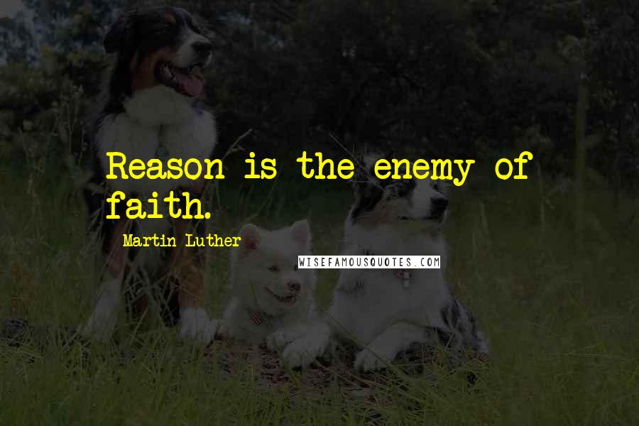Martin Luther Quotes: Reason is the enemy of faith.