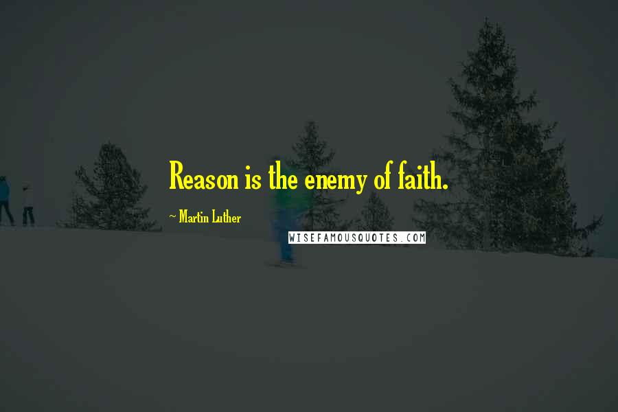 Martin Luther Quotes: Reason is the enemy of faith.