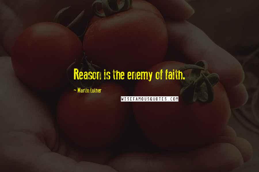 Martin Luther Quotes: Reason is the enemy of faith.