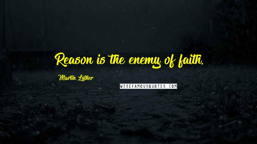 Martin Luther Quotes: Reason is the enemy of faith.