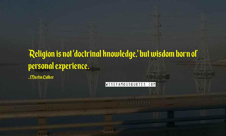 Martin Luther Quotes: Religion is not 'doctrinal knowledge,' but wisdom born of personal experience.