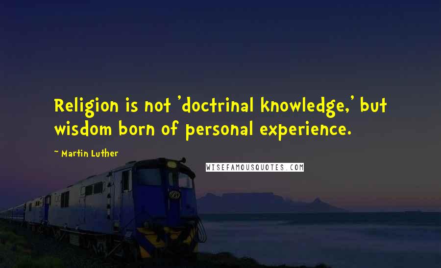 Martin Luther Quotes: Religion is not 'doctrinal knowledge,' but wisdom born of personal experience.