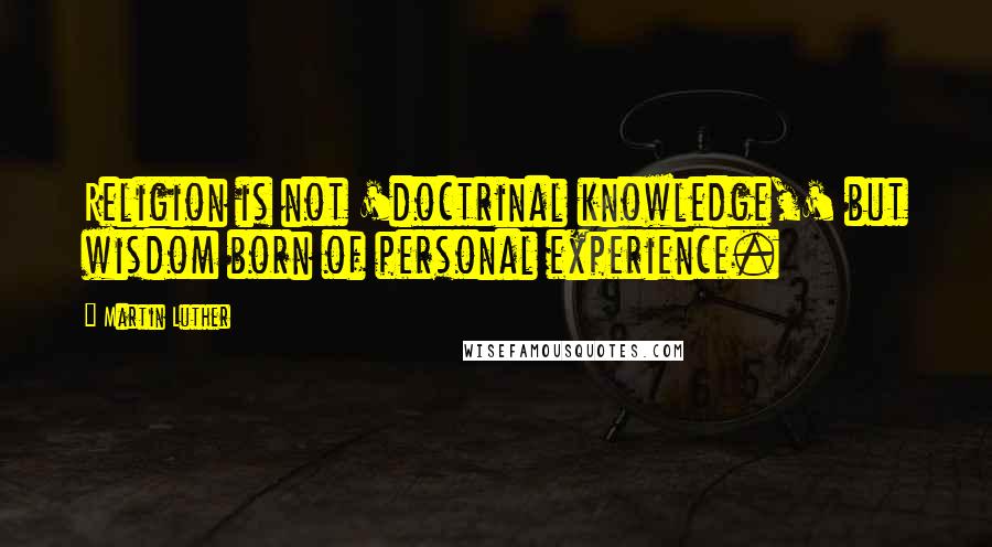 Martin Luther Quotes: Religion is not 'doctrinal knowledge,' but wisdom born of personal experience.