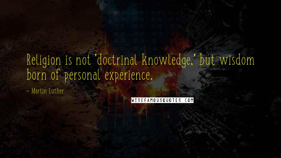 Martin Luther Quotes: Religion is not 'doctrinal knowledge,' but wisdom born of personal experience.