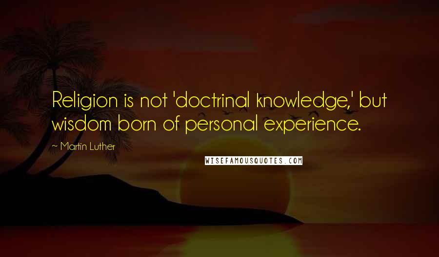 Martin Luther Quotes: Religion is not 'doctrinal knowledge,' but wisdom born of personal experience.