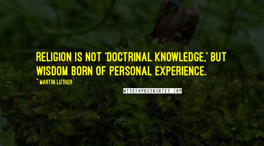 Martin Luther Quotes: Religion is not 'doctrinal knowledge,' but wisdom born of personal experience.