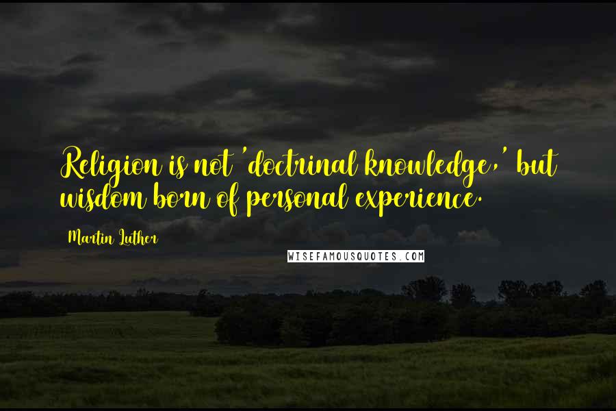 Martin Luther Quotes: Religion is not 'doctrinal knowledge,' but wisdom born of personal experience.