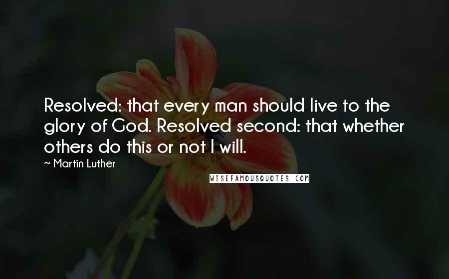 Martin Luther Quotes: Resolved: that every man should live to the glory of God. Resolved second: that whether others do this or not I will.