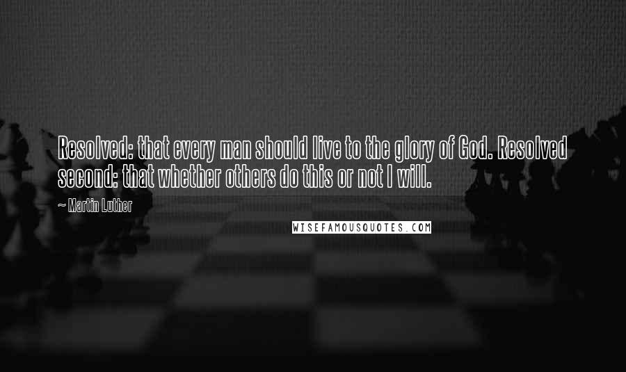Martin Luther Quotes: Resolved: that every man should live to the glory of God. Resolved second: that whether others do this or not I will.