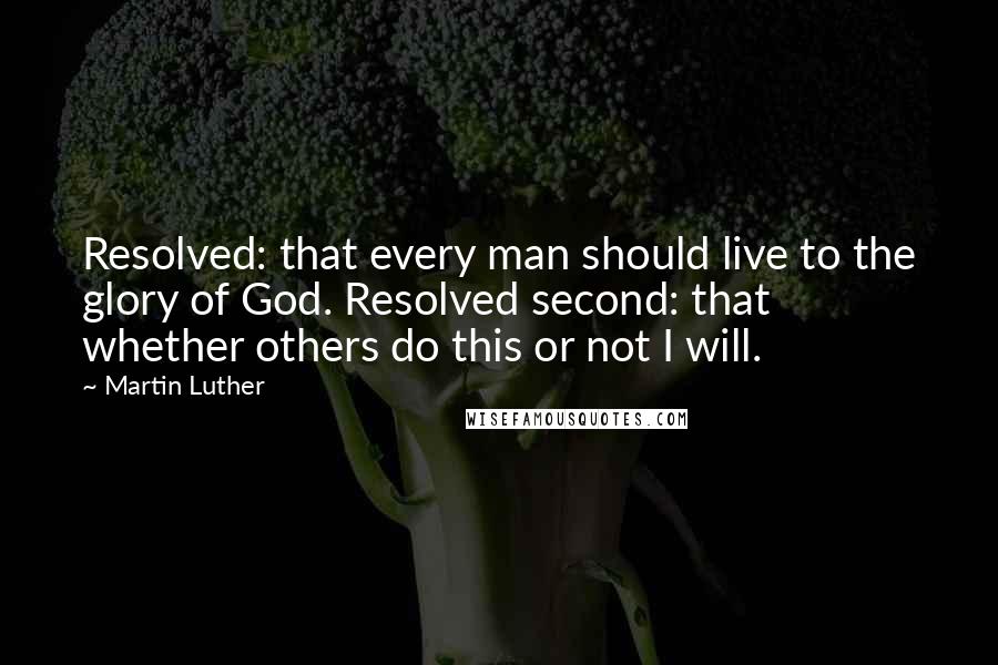 Martin Luther Quotes: Resolved: that every man should live to the glory of God. Resolved second: that whether others do this or not I will.