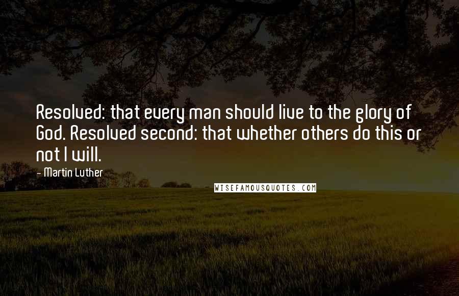 Martin Luther Quotes: Resolved: that every man should live to the glory of God. Resolved second: that whether others do this or not I will.