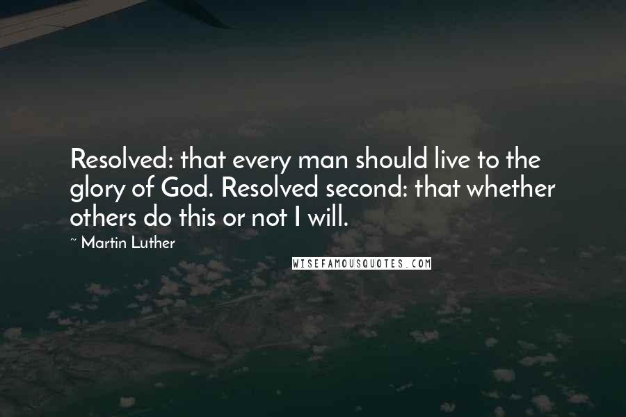 Martin Luther Quotes: Resolved: that every man should live to the glory of God. Resolved second: that whether others do this or not I will.