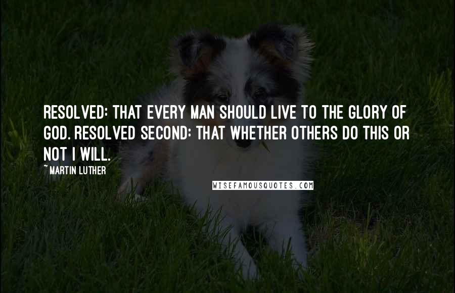 Martin Luther Quotes: Resolved: that every man should live to the glory of God. Resolved second: that whether others do this or not I will.