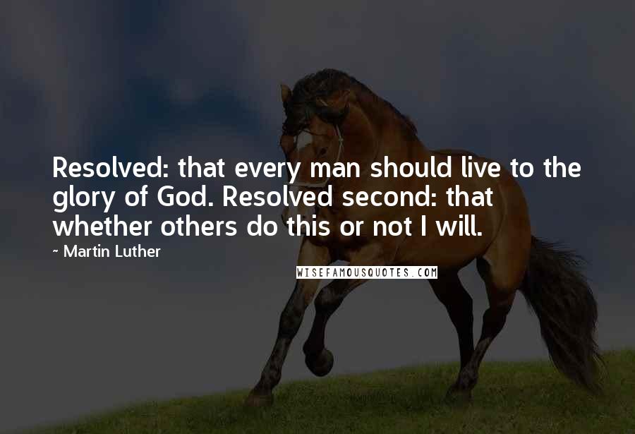 Martin Luther Quotes: Resolved: that every man should live to the glory of God. Resolved second: that whether others do this or not I will.
