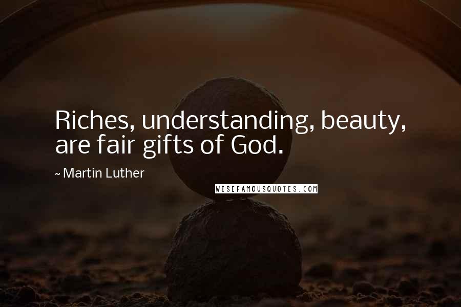 Martin Luther Quotes: Riches, understanding, beauty, are fair gifts of God.