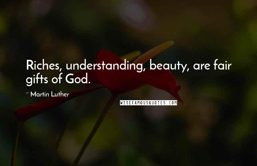 Martin Luther Quotes: Riches, understanding, beauty, are fair gifts of God.