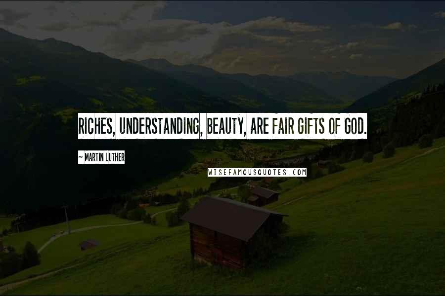 Martin Luther Quotes: Riches, understanding, beauty, are fair gifts of God.