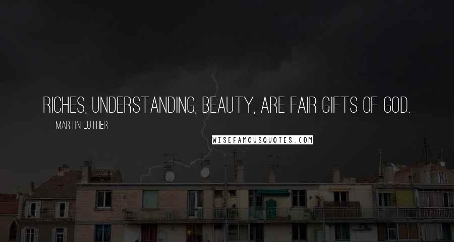 Martin Luther Quotes: Riches, understanding, beauty, are fair gifts of God.