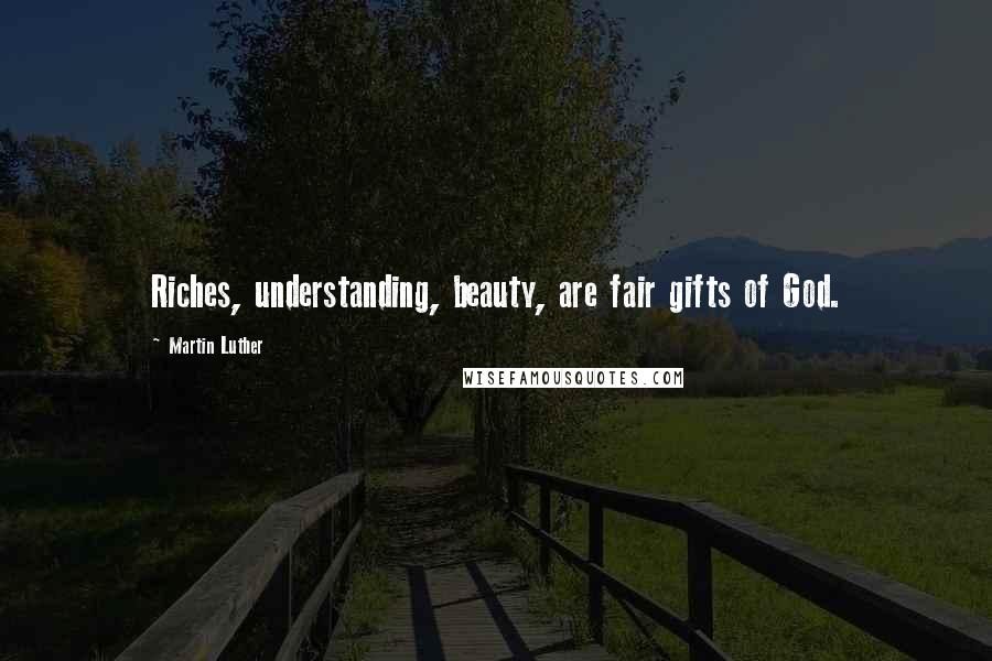 Martin Luther Quotes: Riches, understanding, beauty, are fair gifts of God.