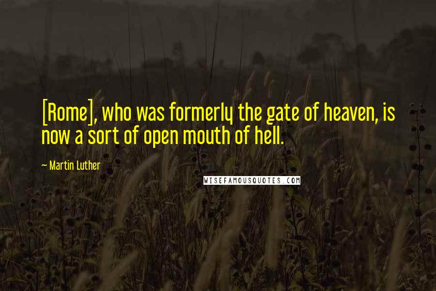 Martin Luther Quotes: [Rome], who was formerly the gate of heaven, is now a sort of open mouth of hell.