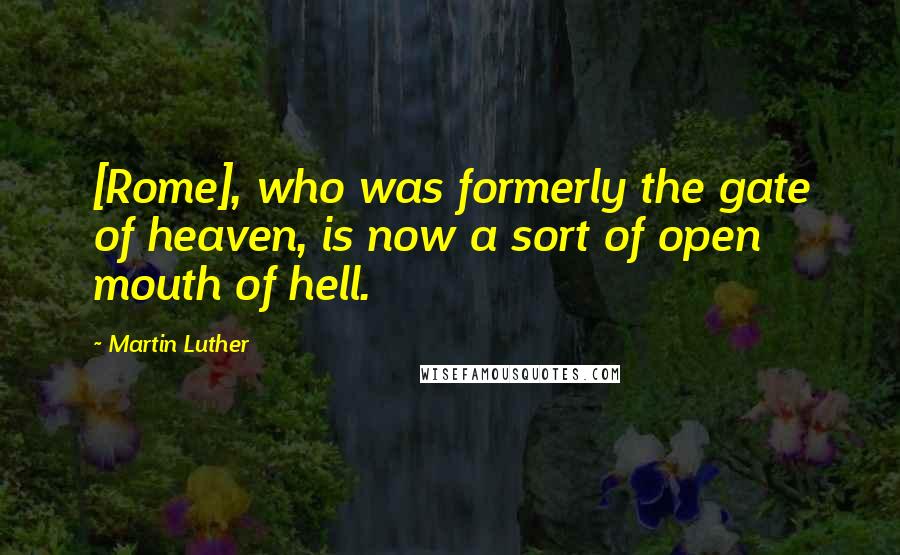Martin Luther Quotes: [Rome], who was formerly the gate of heaven, is now a sort of open mouth of hell.