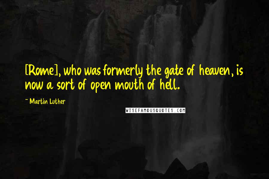 Martin Luther Quotes: [Rome], who was formerly the gate of heaven, is now a sort of open mouth of hell.
