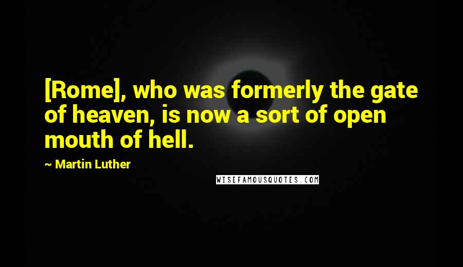 Martin Luther Quotes: [Rome], who was formerly the gate of heaven, is now a sort of open mouth of hell.